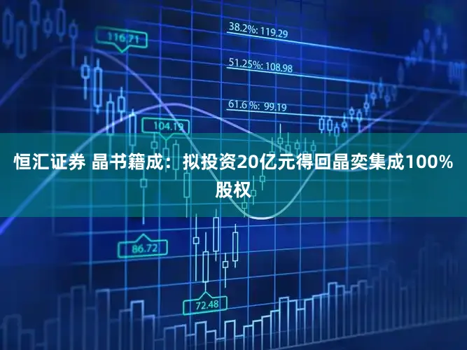 恒汇证券 晶书籍成：拟投资20亿元得回晶奕集成100%股权