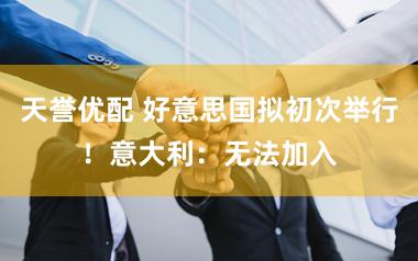 天誉优配 好意思国拟初次举行！意大利：无法加入