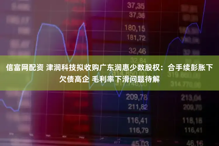 信富网配资 津润科技拟收购广东润惠少数股权：合手续彭胀下欠债高企 毛利率下滑问题待解