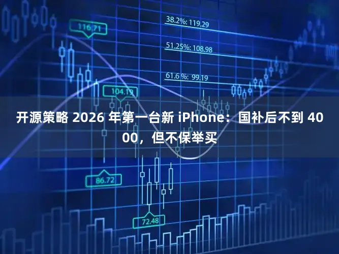 开源策略 2026 年第一台新 iPhone：国补后不到 4000，但不保举买