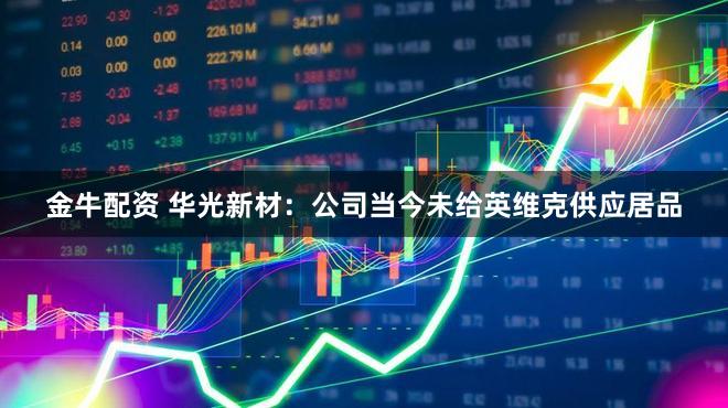 金牛配资 华光新材：公司当今未给英维克供应居品