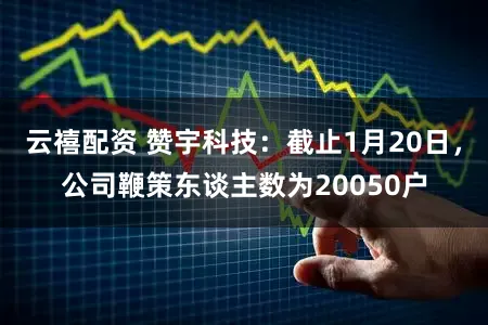 云禧配资 赞宇科技：截止1月20日，公司鞭策东谈主数为20050户