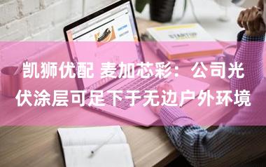 凯狮优配 麦加芯彩：公司光伏涂层可足下于无边户外环境