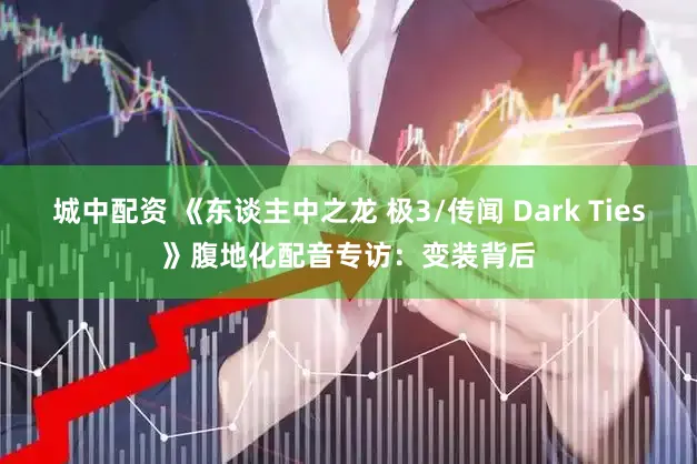 城中配资 《东谈主中之龙 极3/传闻 Dark Ties》腹地化配音专访：变装背后