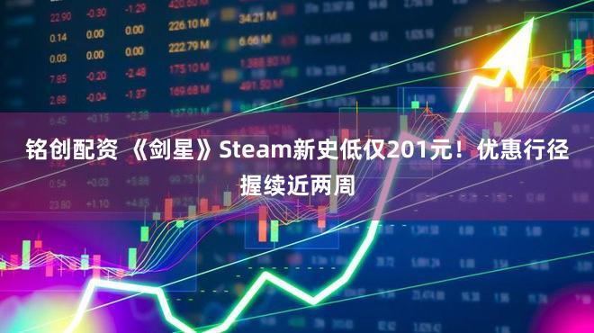 铭创配资 《剑星》Steam新史低仅201元！优惠行径握续近两周