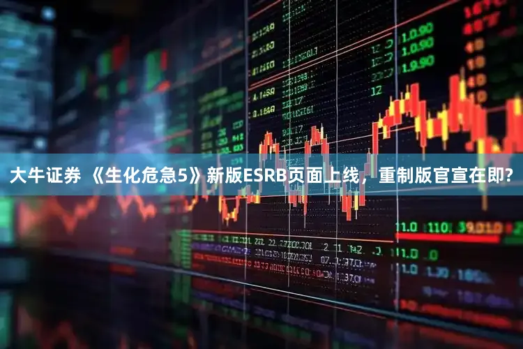 大牛证券 《生化危急5》新版ESRB页面上线，重制版官宣在即?