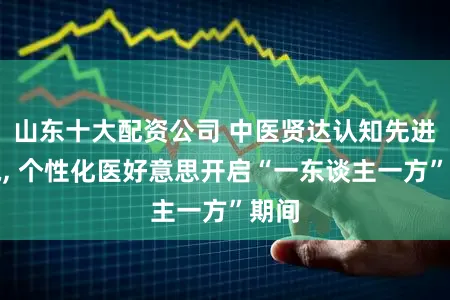 山东十大配资公司 中医贤达认知先进光电, 个性化医好意思开启“一东谈主一方”期间