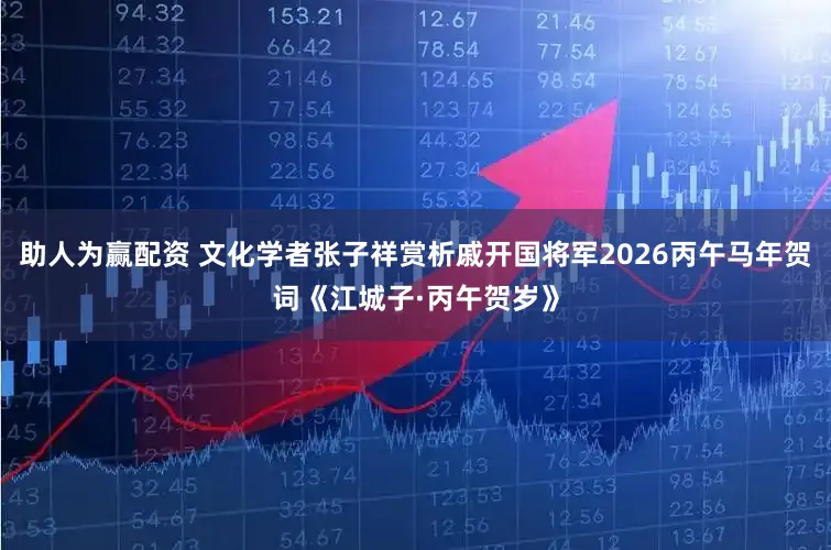 助人为赢配资 文化学者张子祥赏析戚开国将军2026丙午马年贺词《江城子·丙午贺岁》