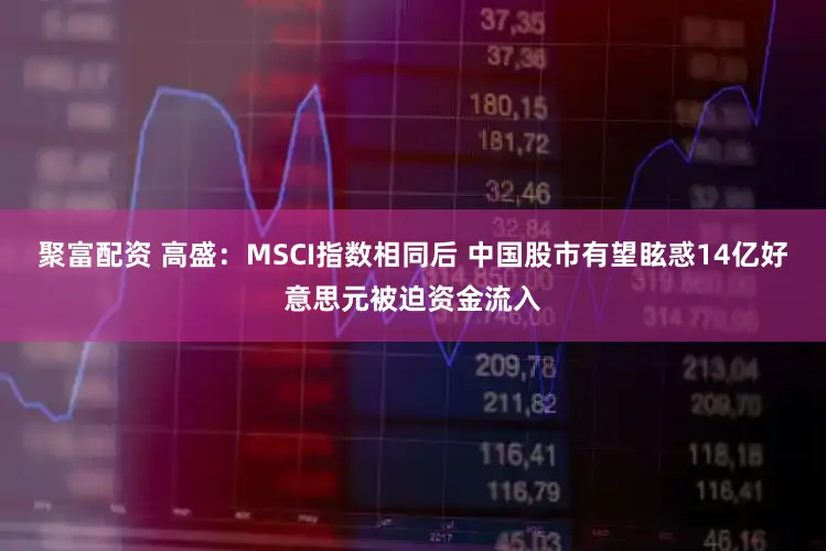 聚富配资 高盛：MSCI指数相同后 中国股市有望眩惑14亿好意思元被迫资金流入