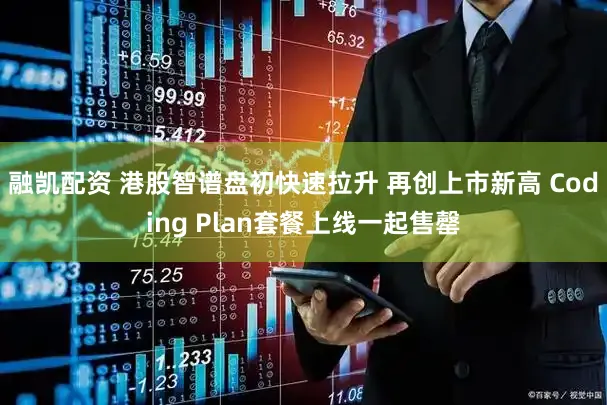 融凯配资 港股智谱盘初快速拉升 再创上市新高 Coding Plan套餐上线一起售罄