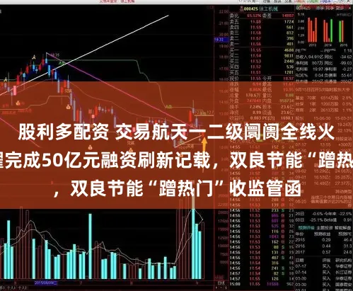 股利多配资 交易航天一二级阛阓全线火爆！星际荣耀完成50亿元融资刷新记载，双良节能“蹭热门”收监管函
