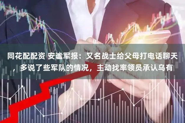 同花配配资 安谧军报：又名战士给父母打电话聊天，多说了些军队的情况，主动找率领员承认乌有