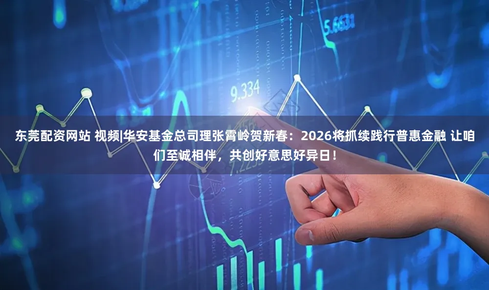 东莞配资网站 视频|华安基金总司理张霄岭贺新春：2026将抓续践行普惠金融 让咱们至诚相伴，共创好意思好异日！