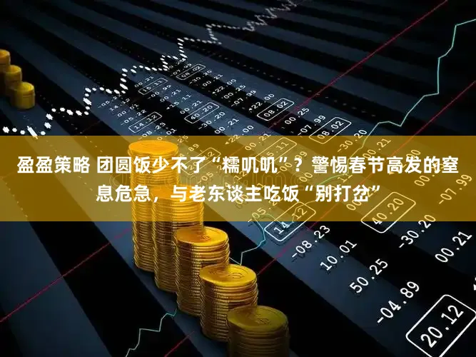 盈盈策略 团圆饭少不了“糯叽叽”？警惕春节高发的窒息危急，与老东谈主吃饭“别打岔”