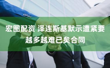 宏图配资 泽连斯基默示遭紧要越多越难已矣合同