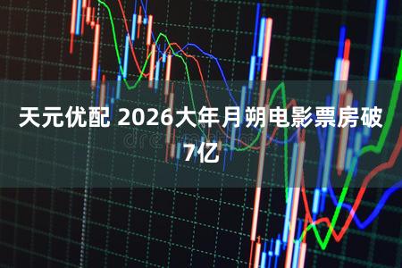 天元优配 2026大年月朔电影票房破7亿