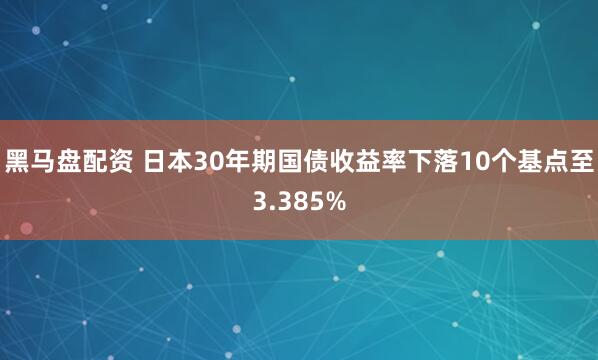 黑马盘配资 日本30年期国债收益率下落10个基点至3.385%