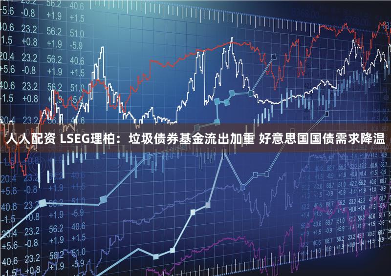 人人配资 LSEG理柏：垃圾债券基金流出加重 好意思国国债需求降温