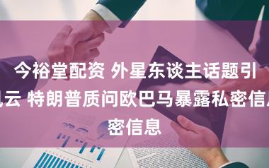 今裕堂配资 外星东谈主话题引风云 特朗普质问欧巴马暴露私密信息