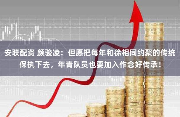 安联配资 颜骏凌：但愿把每年和徐相同约聚的传统保执下去，年青队员也要加入作念好传承！