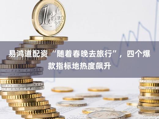 易鸿道配资 “随着春晚去旅行”，四个爆款指标地热度飙升