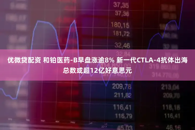 优微贷配资 和铂医药-B早盘涨逾8% 新一代CTLA-4抗体出海总数或超12亿好意思元