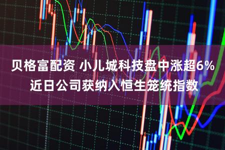 贝格富配资 小儿城科技盘中涨超6% 近日公司获纳入恒生笼统指数
