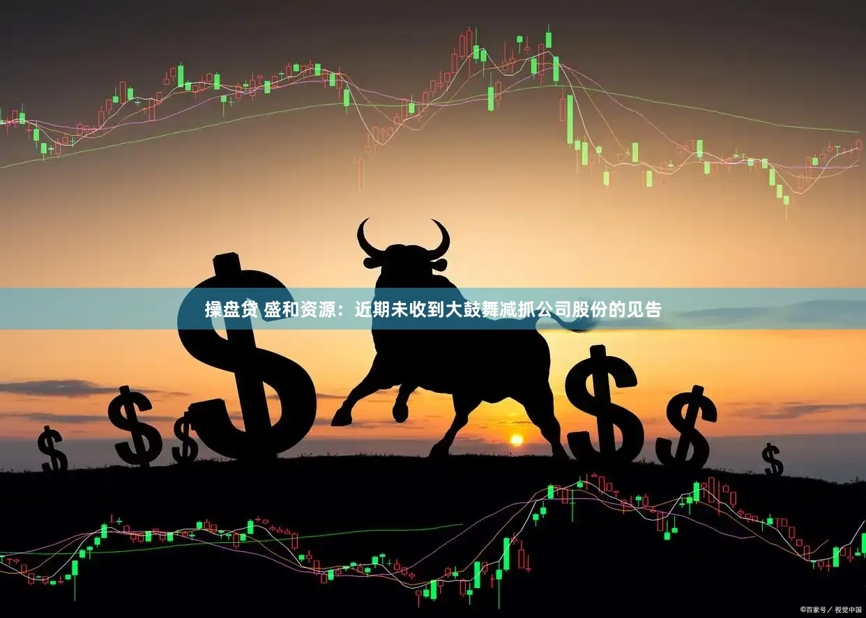 操盘贷 盛和资源：近期未收到大鼓舞减抓公司股份的见告