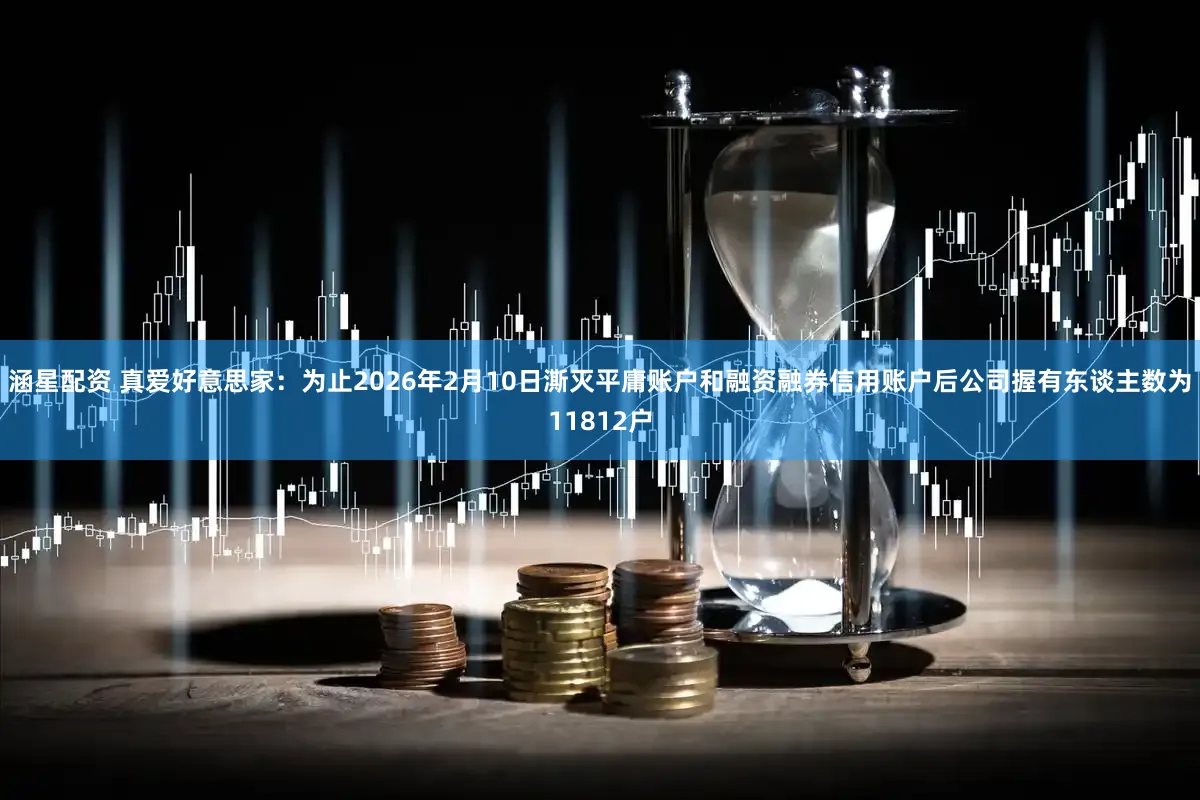 涵星配资 真爱好意思家：为止2026年2月10日澌灭平庸账户和融资融券信用账户后公司握有东谈主数为11812户