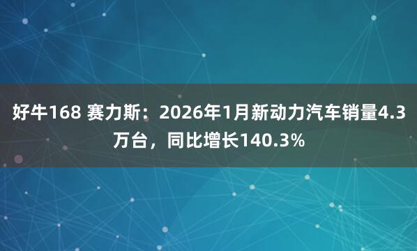 好牛168 赛力斯：2026年1月新动力汽车销量4.3万台，同比增长140.3%