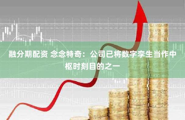 融分期配资 念念特奇：公司已将数字孪生当作中枢时刻目的之一