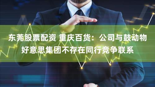 东莞股票配资 重庆百货：公司与鼓动物好意思集团不存在同行竞争联系