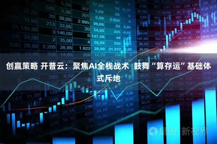 创赢策略 开普云：聚焦AI全栈战术  鼓舞“算存运”基础体式斥地