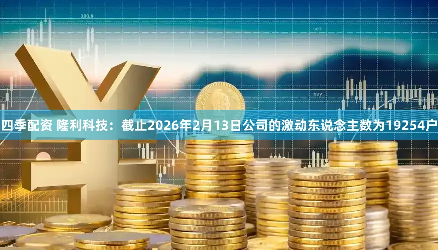 四季配资 隆利科技：截止2026年2月13日公司的激动东说念主数为19254户