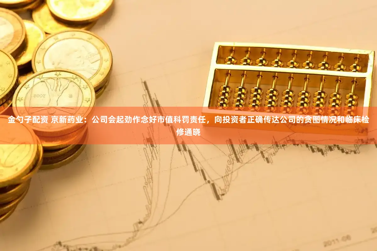 金勺子配资 京新药业：公司会起劲作念好市值科罚责任，向投资者正确传达公司的贪图情况和临床检修通晓