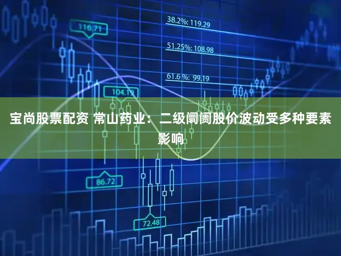 宝尚股票配资 常山药业：二级阛阓股价波动受多种要素影响