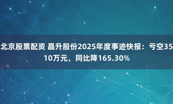 北京股票配资 晶升股份2025年度事迹快报：亏空3510万元，同比降165.30%