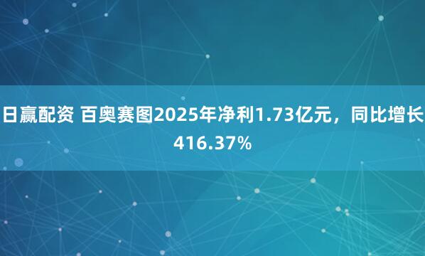 日赢配资 百奥赛图2025年净利1.73亿元，同比增长416.37%