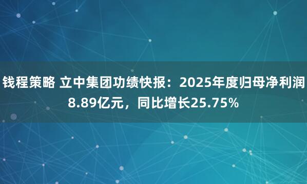 钱程策略 立中集团功绩快报：2025年度归母净利润8.89亿元，同比增长25.75%