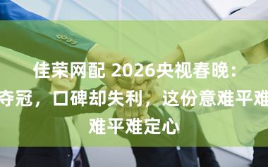 佳荣网配 2026央视春晚：收视夺冠，口碑却失利，这份意难平难定心