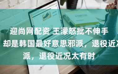 迎尚网配资 王濛怒批不伸手不会滑，却是韩国最好意思邪派，退役近况太有时