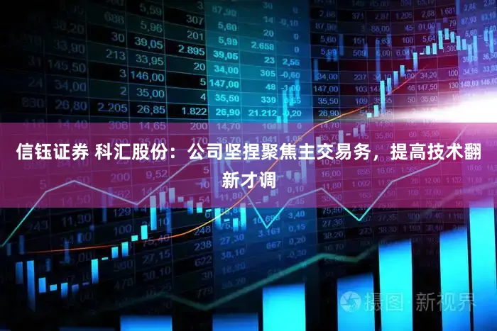 信钰证券 科汇股份：公司坚捏聚焦主交易务，提高技术翻新才调