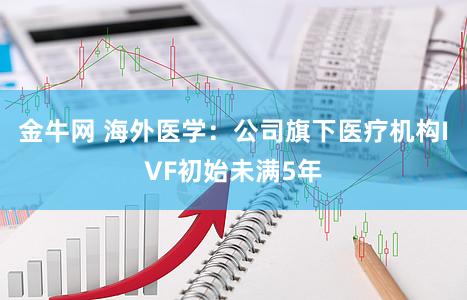 金牛网 海外医学：公司旗下医疗机构IVF初始未满5年