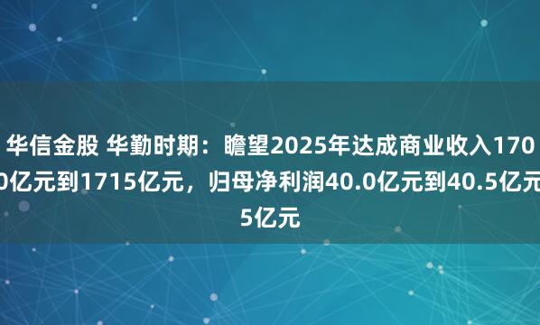 华信金股 华勤时期：瞻望2025年达成商业收入1700亿元到1715亿元，归母净利润40.0亿元到40.5亿元
