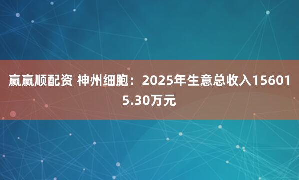 赢赢顺配资 神州细胞：2025年生意总收入156015.30万元