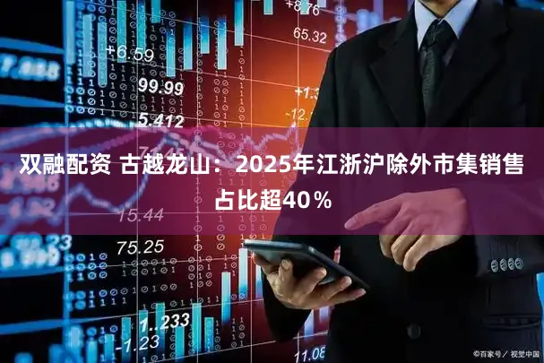 双融配资 古越龙山：2025年江浙沪除外市集销售占比超40％