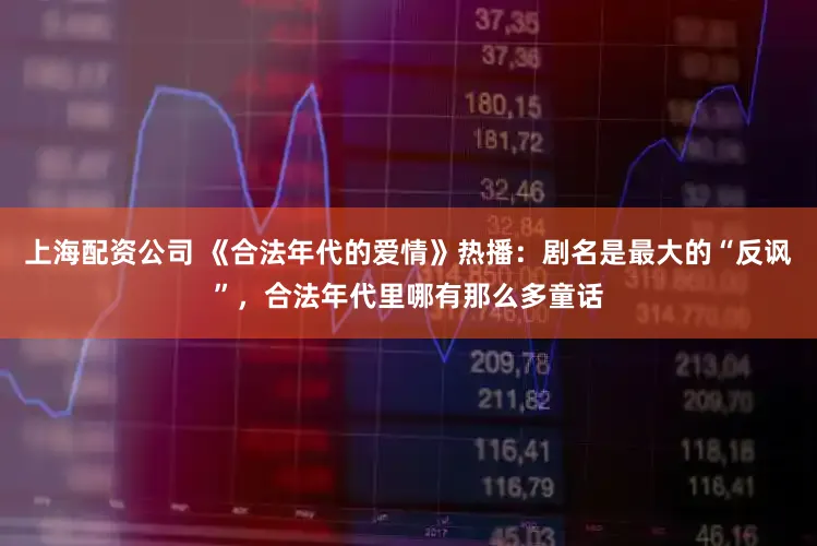 上海配资公司 《合法年代的爱情》热播：剧名是最大的“反讽”，合法年代里哪有那么多童话