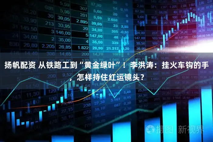 扬帆配资 从铁路工到“黄金绿叶”！李洪涛：挂火车钩的手，怎样持住红运镜头？