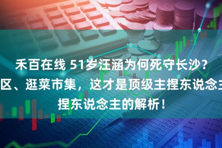 禾百在线 51岁汪涵为何死守长沙？住老旧小区、逛菜市集，这才是顶级主捏东说念主的解析！