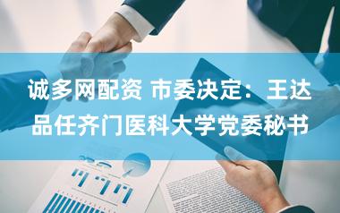 诚多网配资 市委决定：王达品任齐门医科大学党委秘书